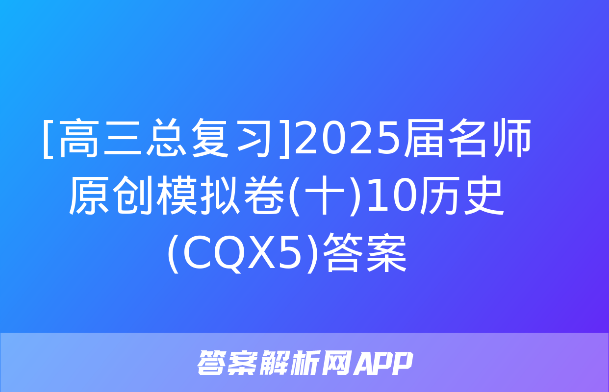 [高三总复习]2025届名师原创模拟卷(十)10历史(CQX5)答案