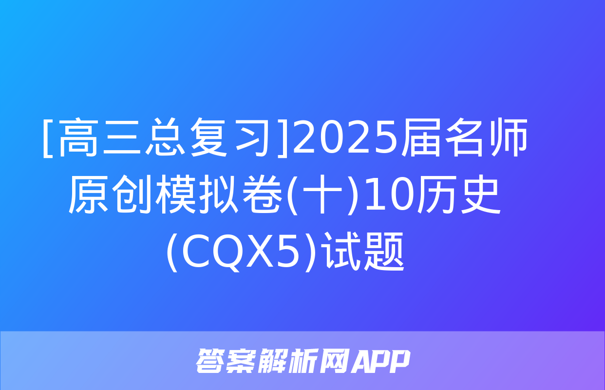 [高三总复习]2025届名师原创模拟卷(十)10历史(CQX5)试题