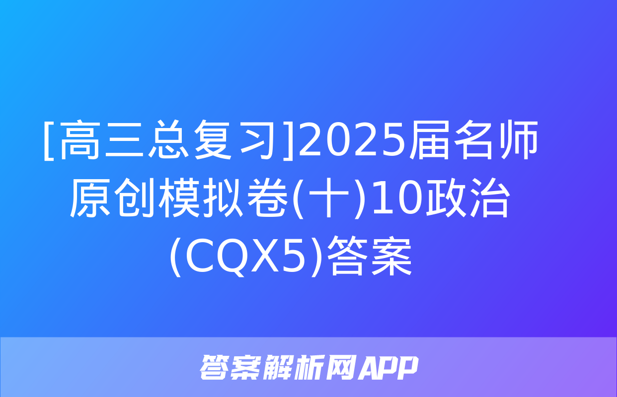 [高三总复习]2025届名师原创模拟卷(十)10政治(CQX5)答案