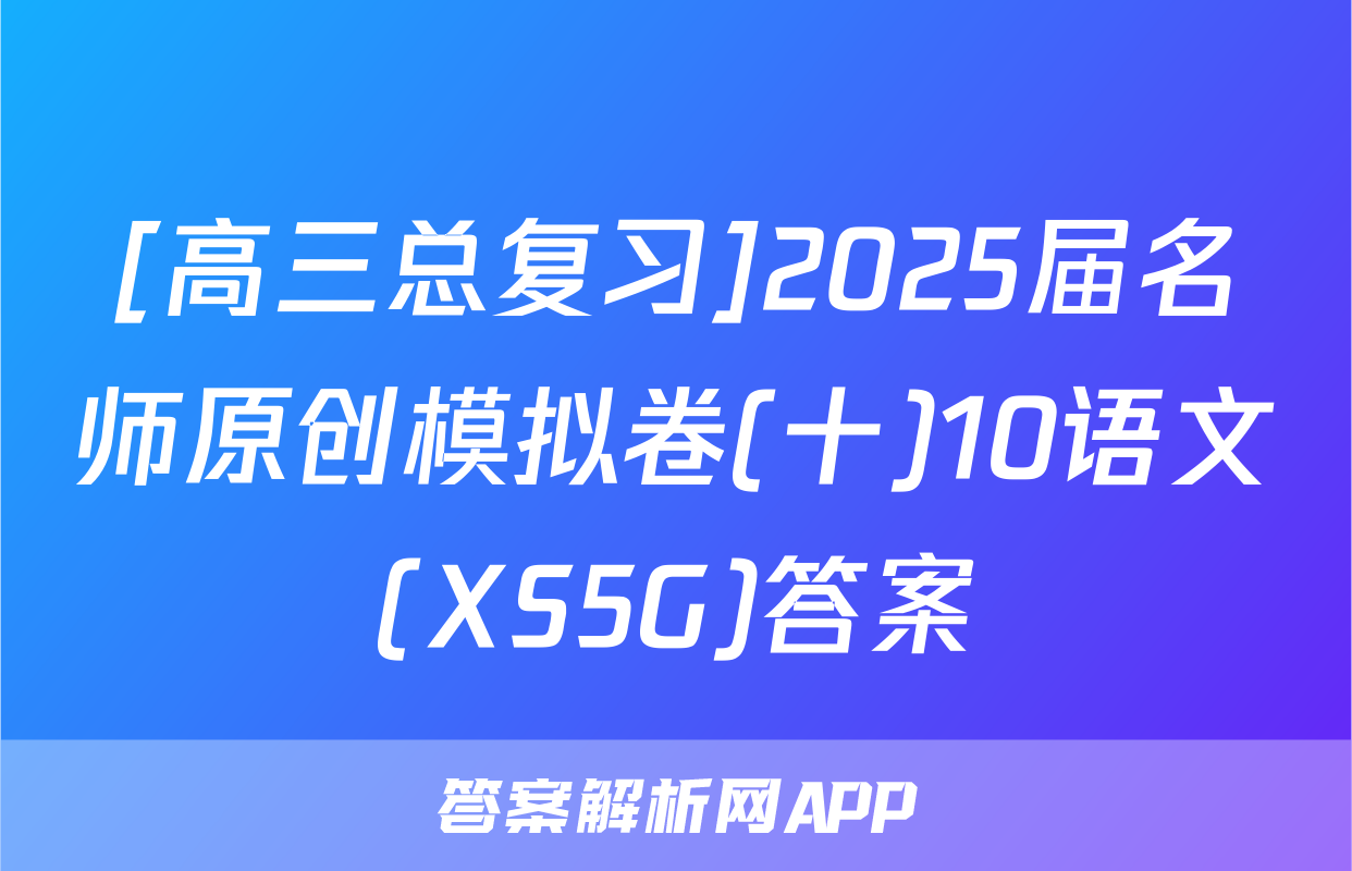 [高三总复习]2025届名师原创模拟卷(十)10语文(XS5G)答案