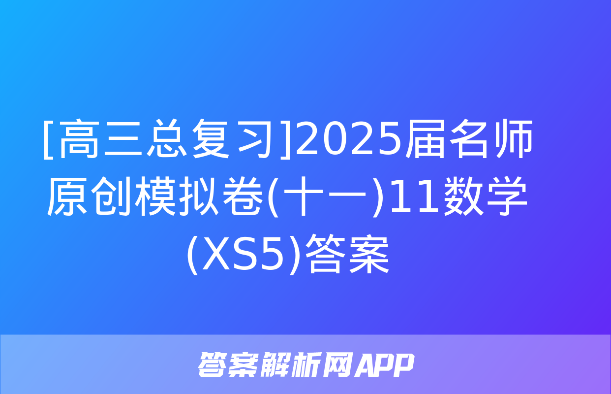 [高三总复习]2025届名师原创模拟卷(十一)11数学(XS5)答案