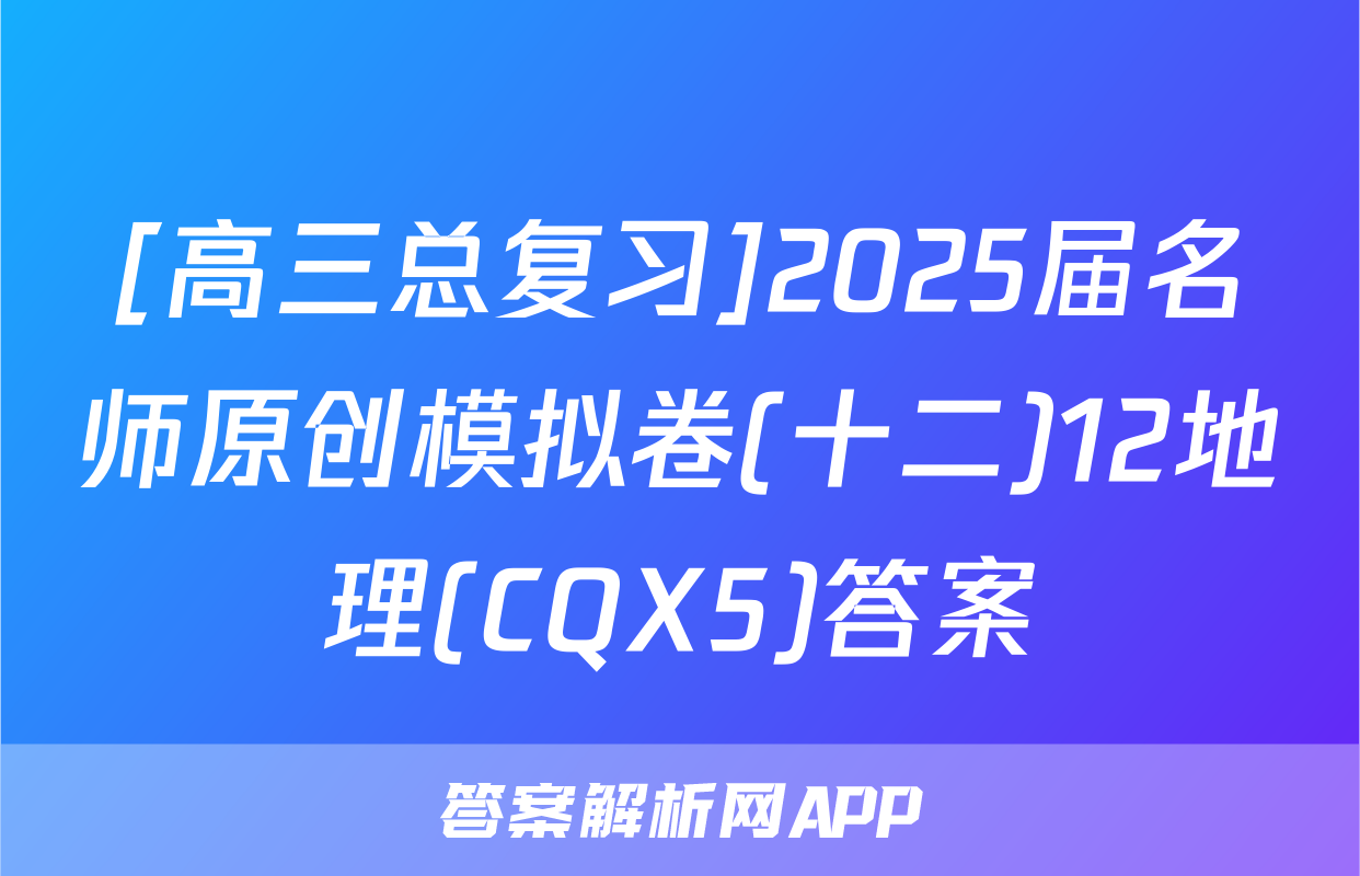 [高三总复习]2025届名师原创模拟卷(十二)12地理(CQX5)答案