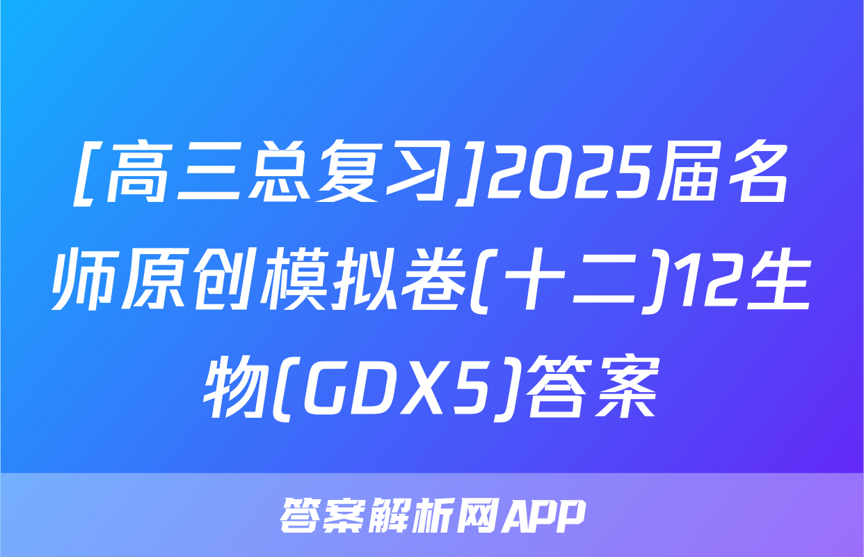 [高三总复习]2025届名师原创模拟卷(十二)12生物(GDX5)答案