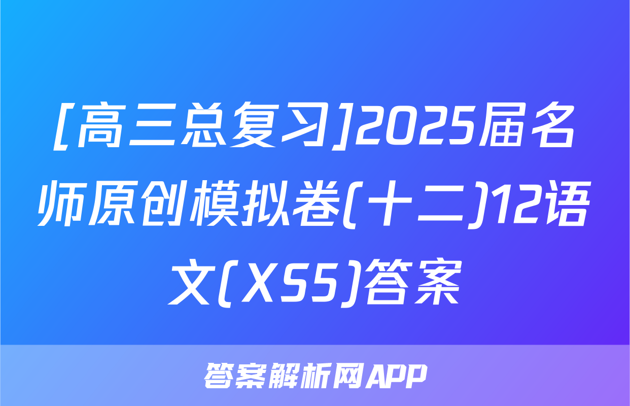 [高三总复习]2025届名师原创模拟卷(十二)12语文(XS5)答案