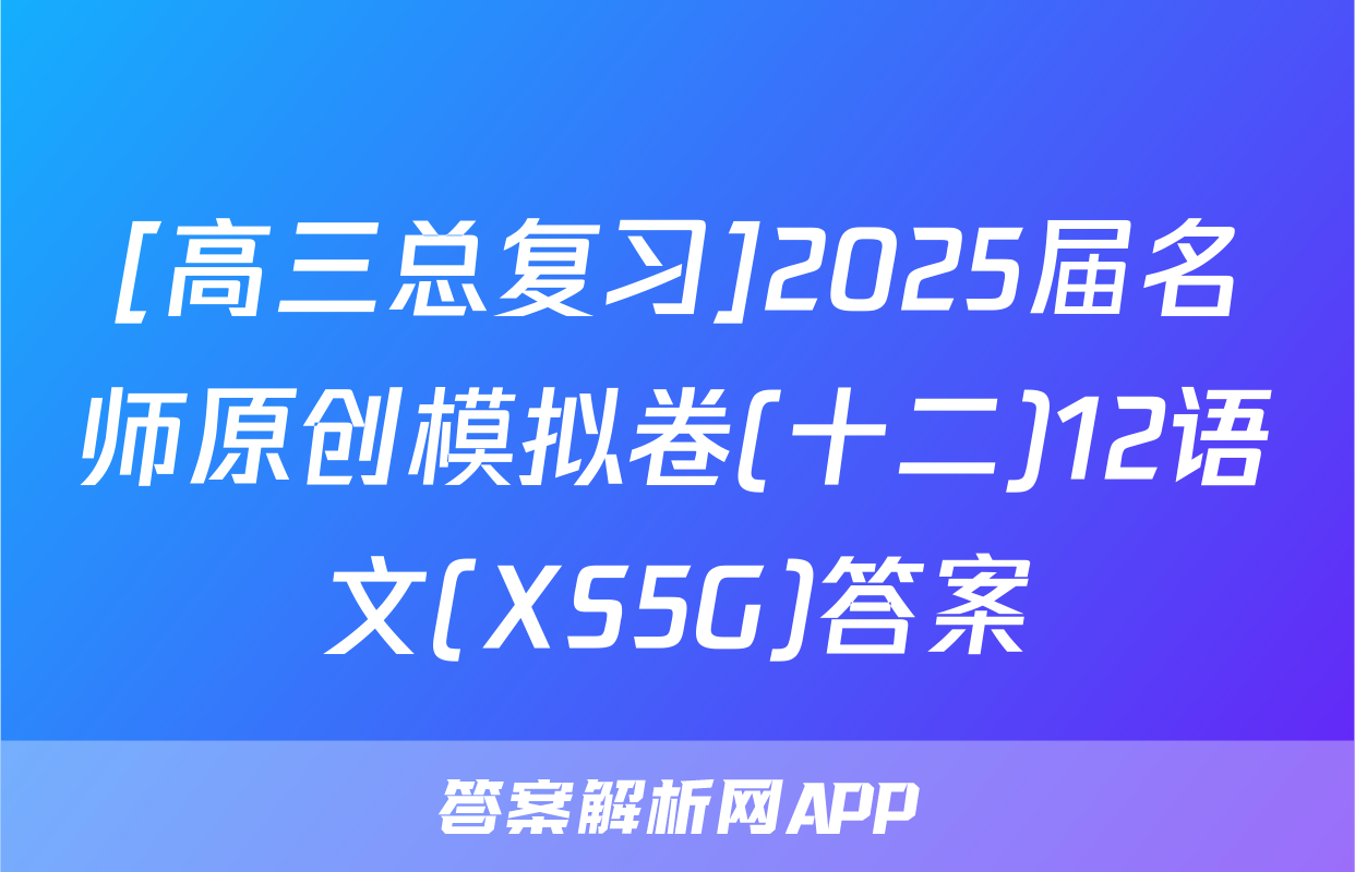 [高三总复习]2025届名师原创模拟卷(十二)12语文(XS5G)答案