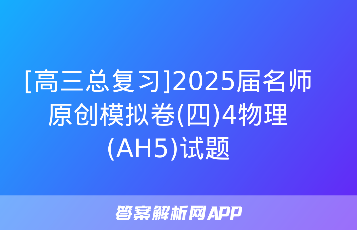 [高三总复习]2025届名师原创模拟卷(四)4物理(AH5)试题