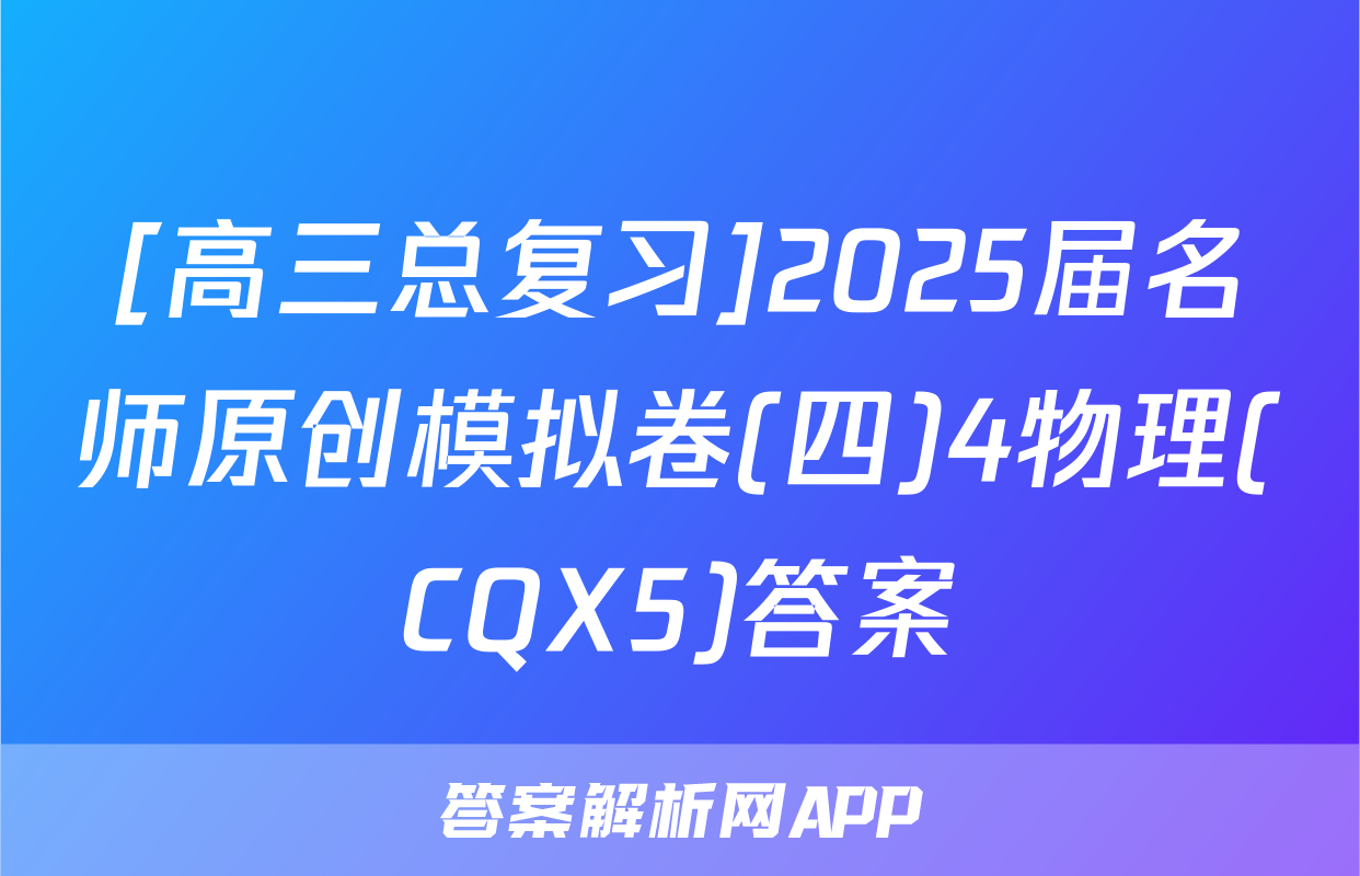 [高三总复习]2025届名师原创模拟卷(四)4物理(CQX5)答案