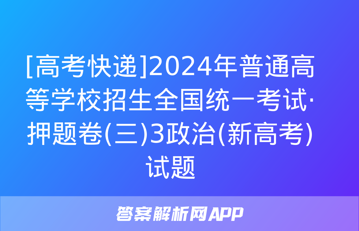 [高考快递]2024年普通高等学校招生全国统一考试·押题卷(三)3政治(新高考)试题