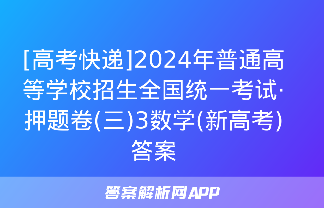 [高考快递]2024年普通高等学校招生全国统一考试·押题卷(三)3数学(新高考)答案