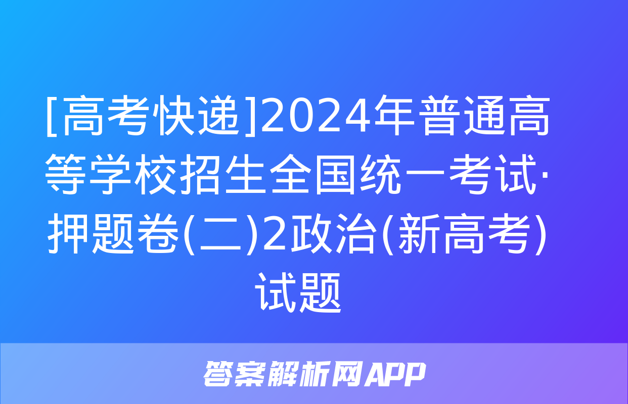 [高考快递]2024年普通高等学校招生全国统一考试·押题卷(二)2政治(新高考)试题