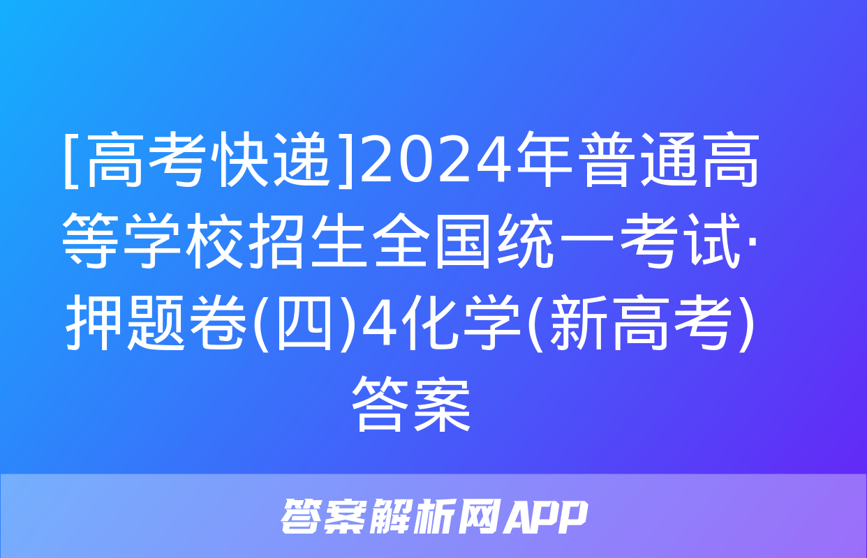 [高考快递]2024年普通高等学校招生全国统一考试·押题卷(四)4化学(新高考)答案