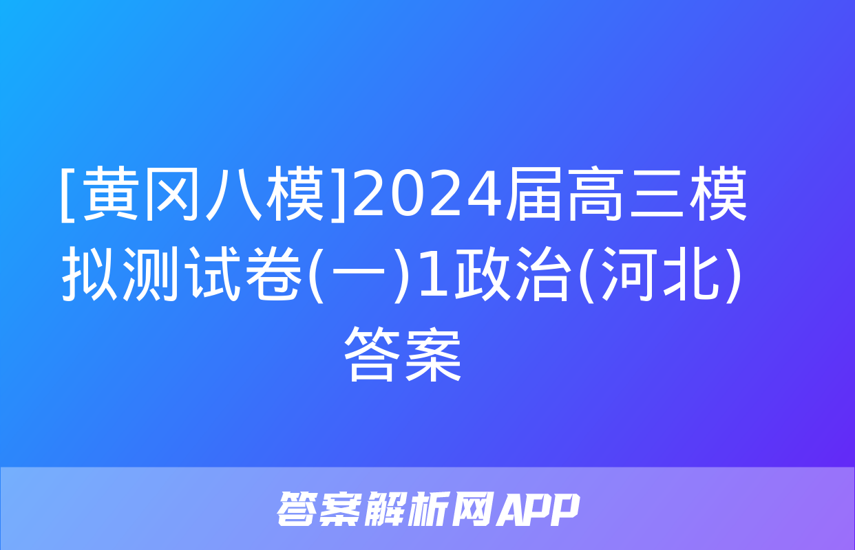 [黄冈八模]2024届高三模拟测试卷(一)1政治(河北)答案