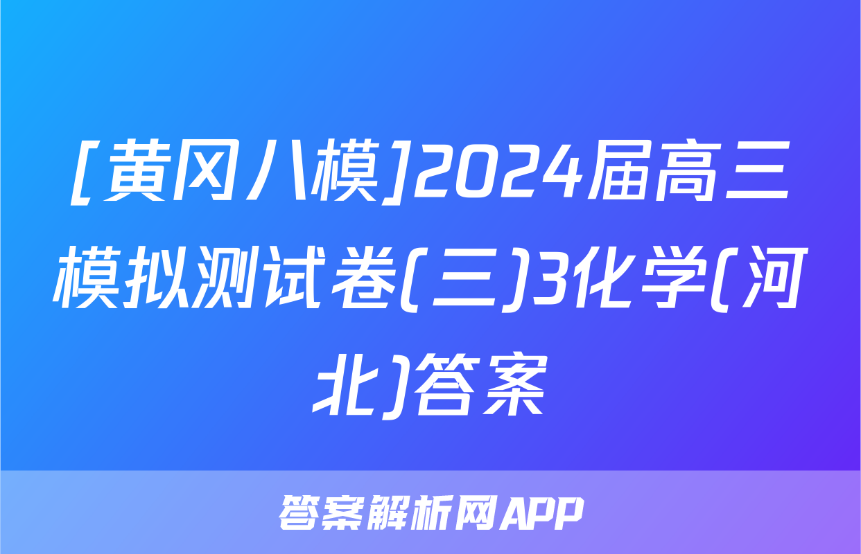 [黄冈八模]2024届高三模拟测试卷(三)3化学(河北)答案