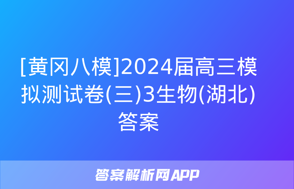 [黄冈八模]2024届高三模拟测试卷(三)3生物(湖北)答案