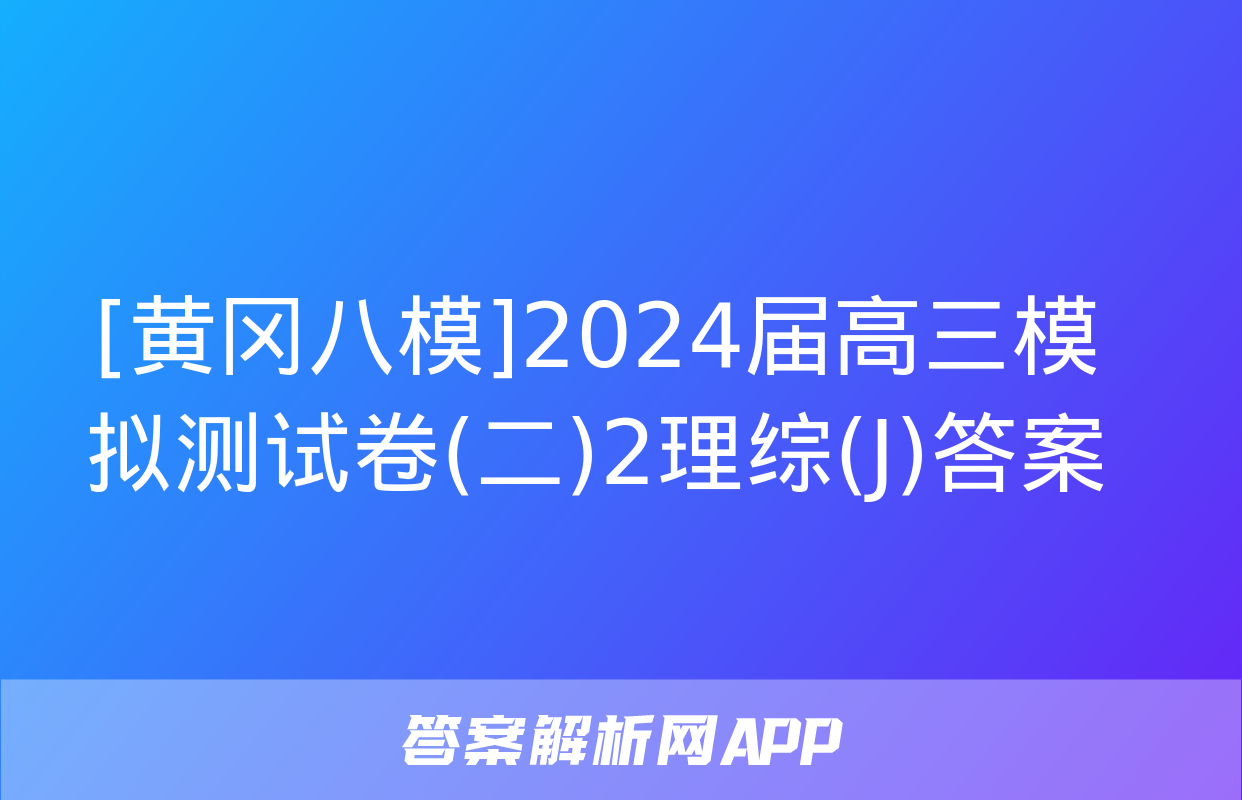 [黄冈八模]2024届高三模拟测试卷(二)2理综(J)答案