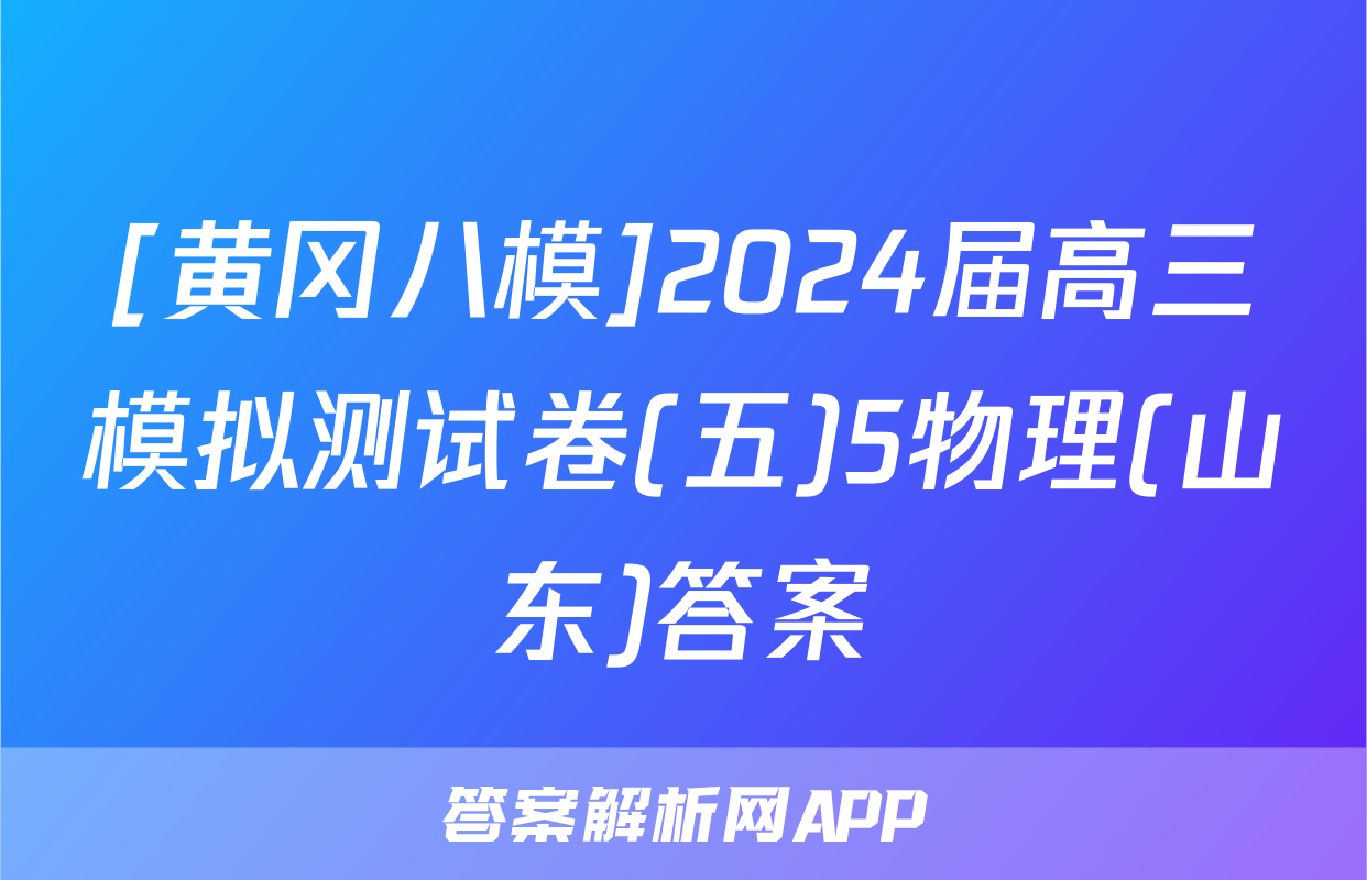[黄冈八模]2024届高三模拟测试卷(五)5物理(山东)答案