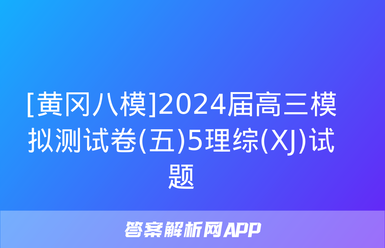 [黄冈八模]2024届高三模拟测试卷(五)5理综(XJ)试题