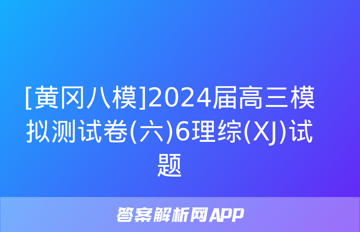 [黄冈八模]2024届高三模拟测试卷(六)6理综(XJ)试题