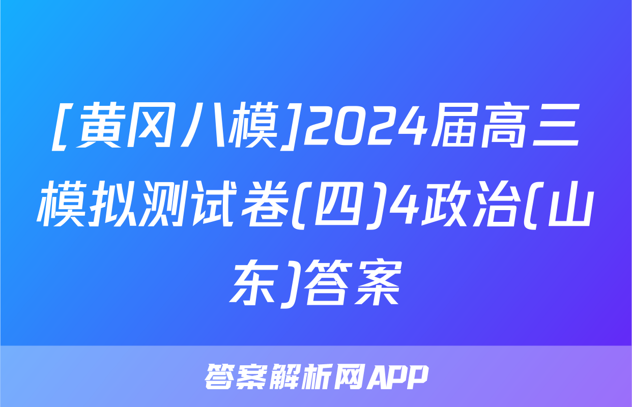 [黄冈八模]2024届高三模拟测试卷(四)4政治(山东)答案