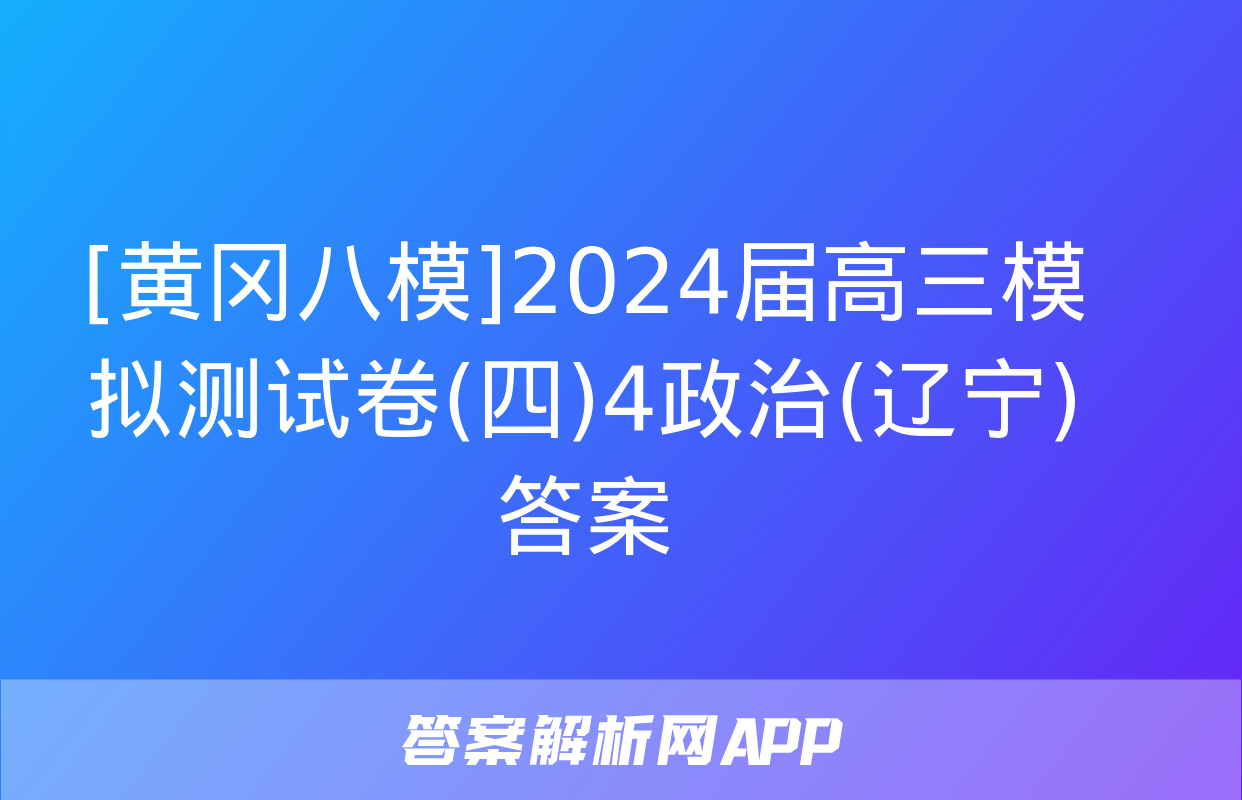 [黄冈八模]2024届高三模拟测试卷(四)4政治(辽宁)答案