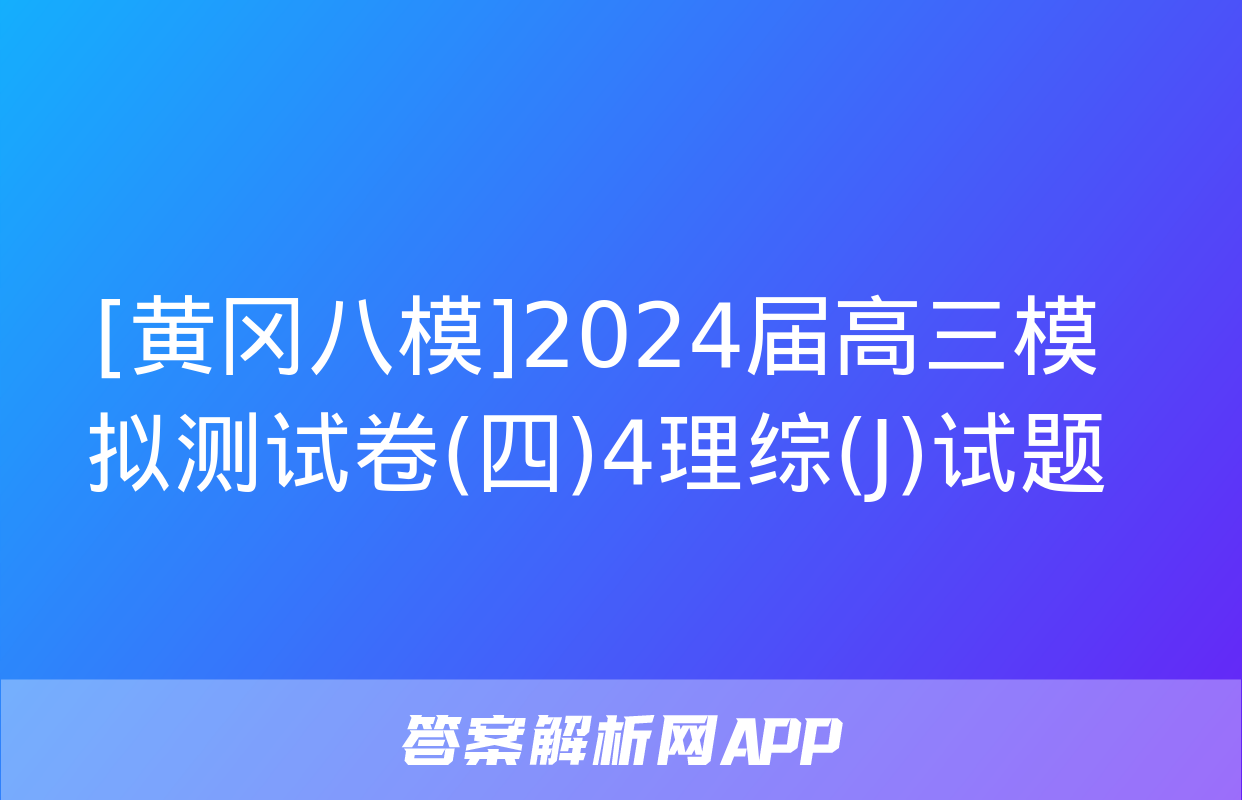 [黄冈八模]2024届高三模拟测试卷(四)4理综(J)试题