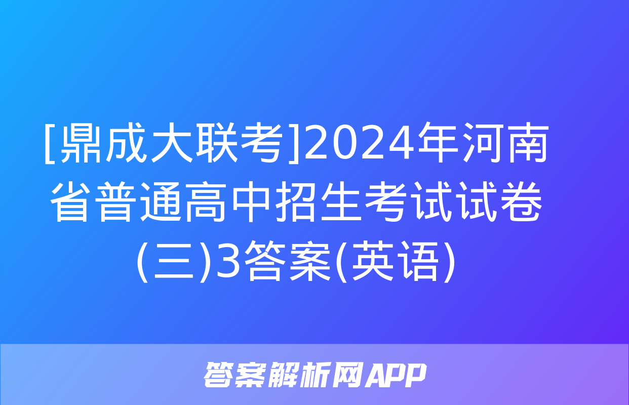 [鼎成大联考]2024年河南省普通高中招生考试试卷(三)3答案(英语)