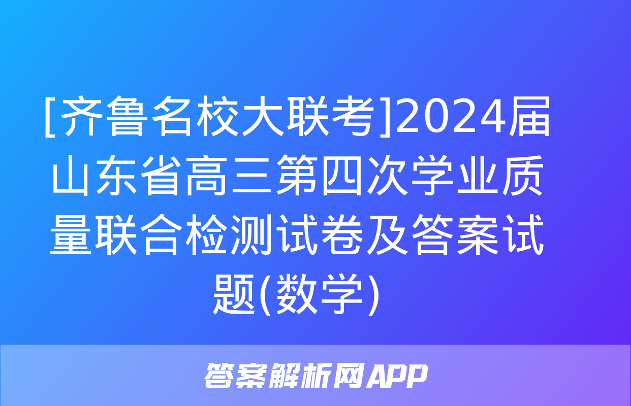 [齐鲁名校大联考]2024届山东省高三第四次学业质量联合检测试卷及答案试题(数学)