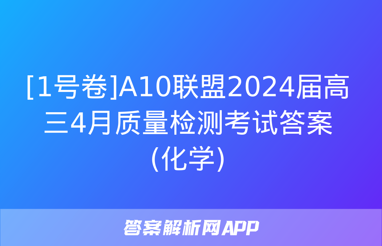 [1号卷]A10联盟2024届高三4月质量检测考试答案(化学)