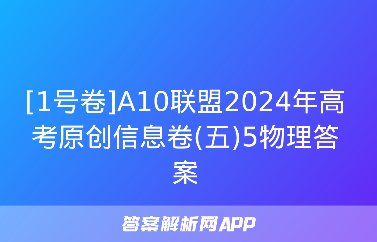 [1号卷]A10联盟2024年高考原创信息卷(五)5物理答案