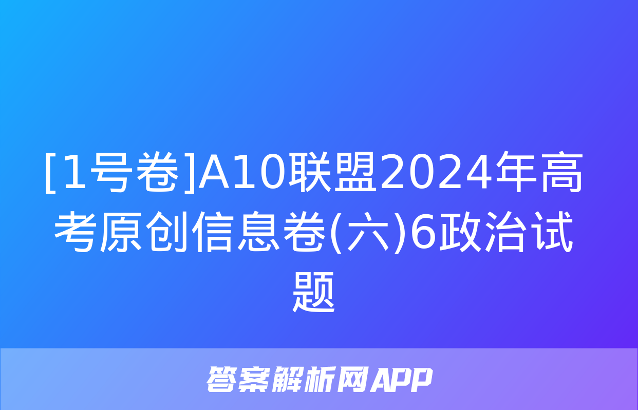 [1号卷]A10联盟2024年高考原创信息卷(六)6政治试题