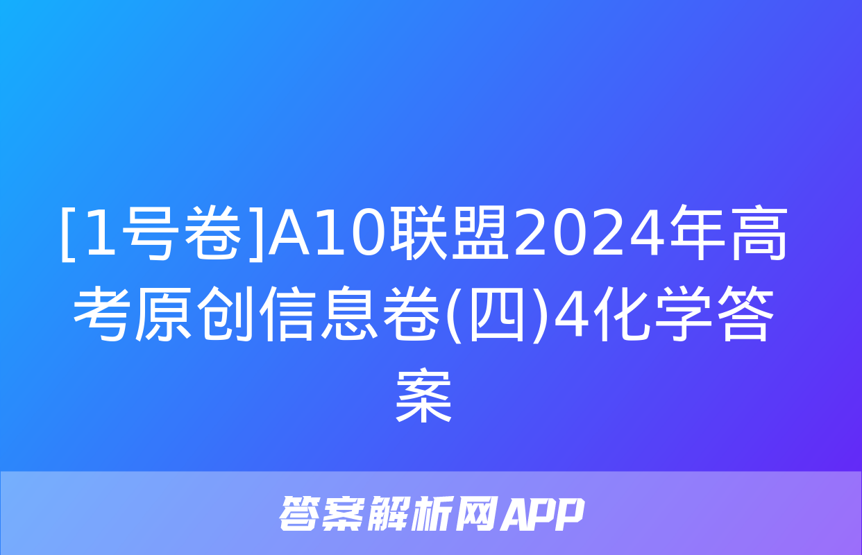 [1号卷]A10联盟2024年高考原创信息卷(四)4化学答案