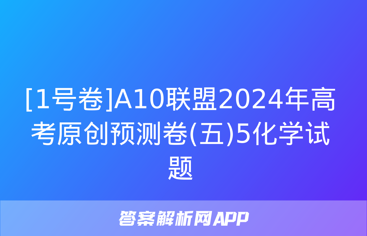 [1号卷]A10联盟2024年高考原创预测卷(五)5化学试题