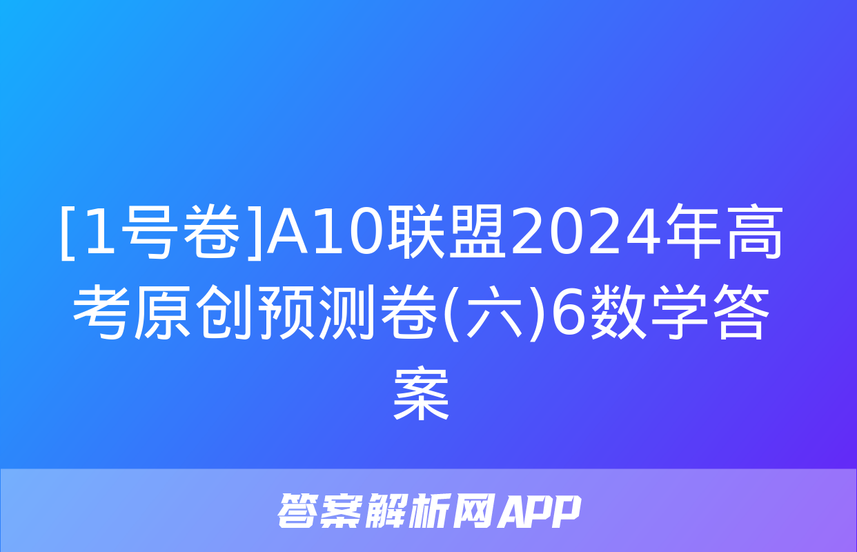 [1号卷]A10联盟2024年高考原创预测卷(六)6数学答案