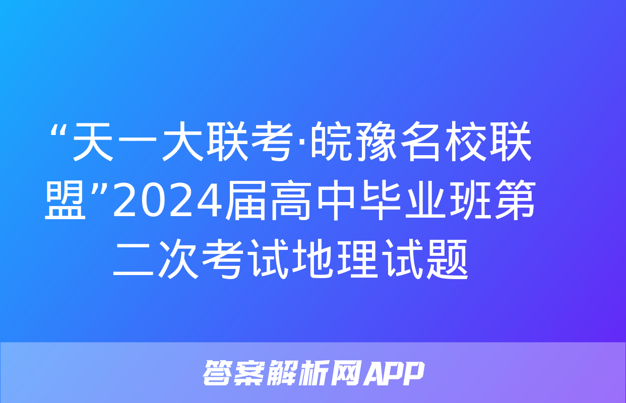 “天一大联考·皖豫名校联盟”2024届高中毕业班第二次考试地理试题