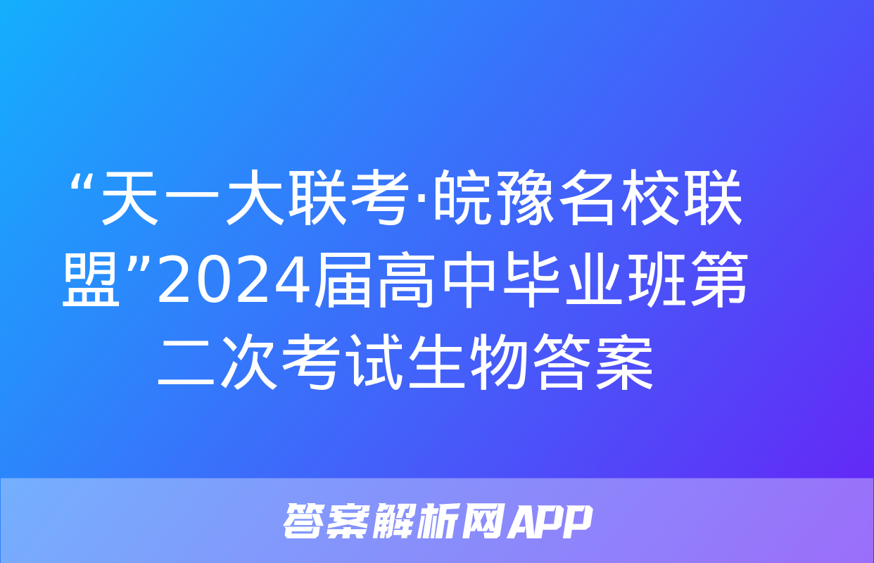 “天一大联考·皖豫名校联盟”2024届高中毕业班第二次考试生物答案