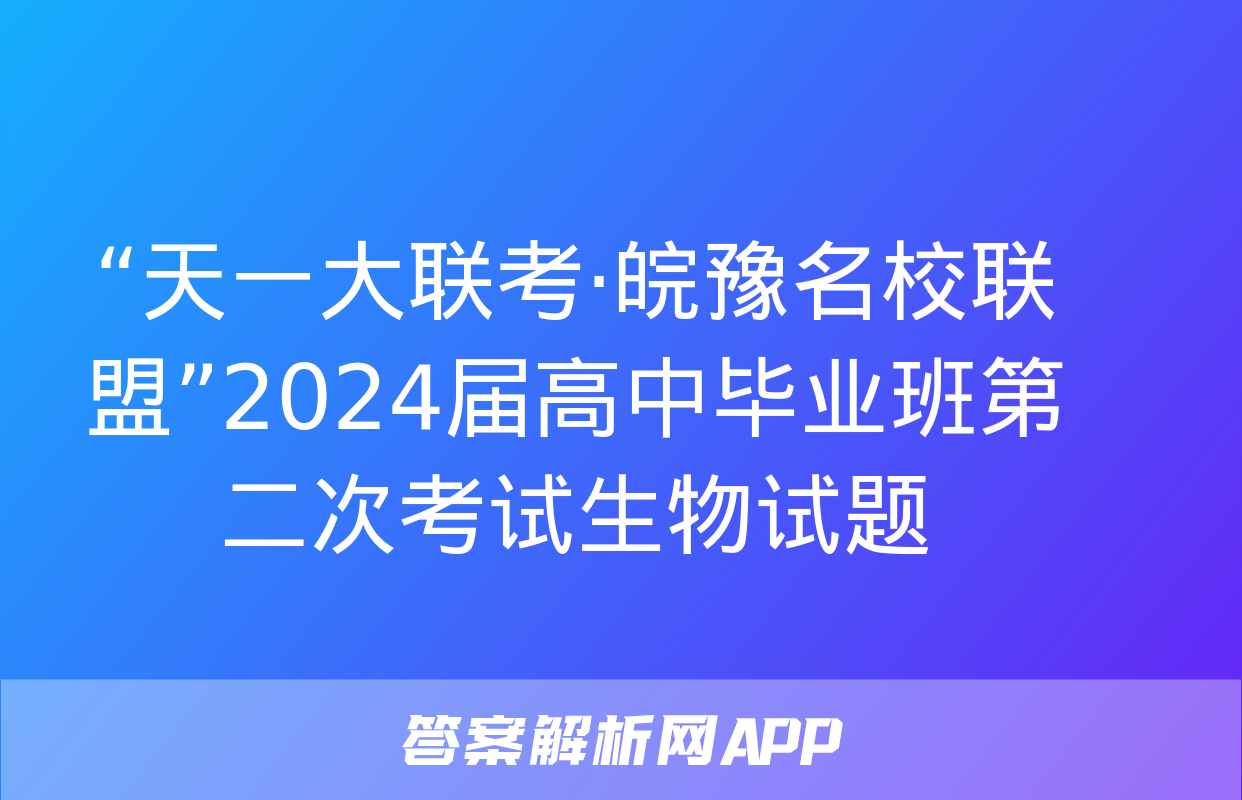 “天一大联考·皖豫名校联盟”2024届高中毕业班第二次考试生物试题