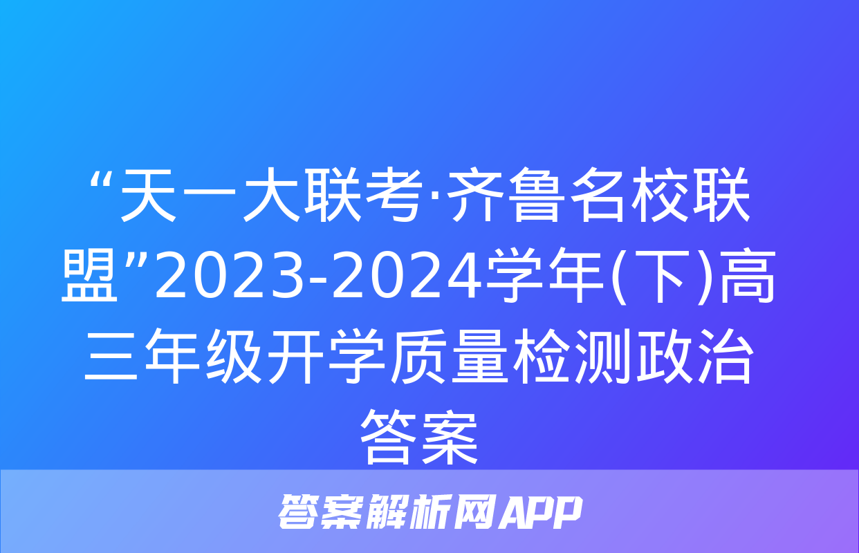 “天一大联考·齐鲁名校联盟”2023-2024学年(下)高三年级开学质量检测政治答案