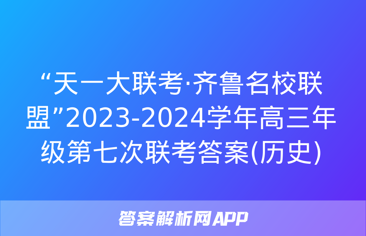 “天一大联考·齐鲁名校联盟”2023-2024学年高三年级第七次联考答案(历史)