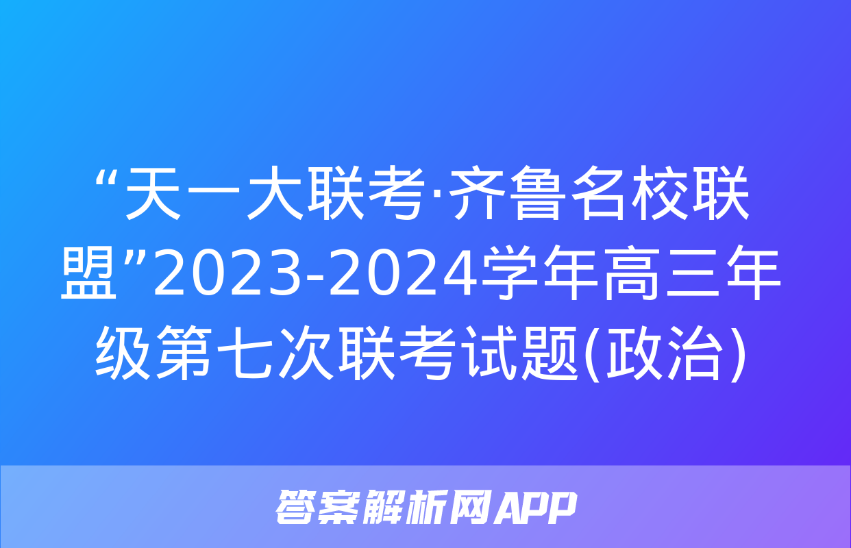 “天一大联考·齐鲁名校联盟”2023-2024学年高三年级第七次联考试题(政治)