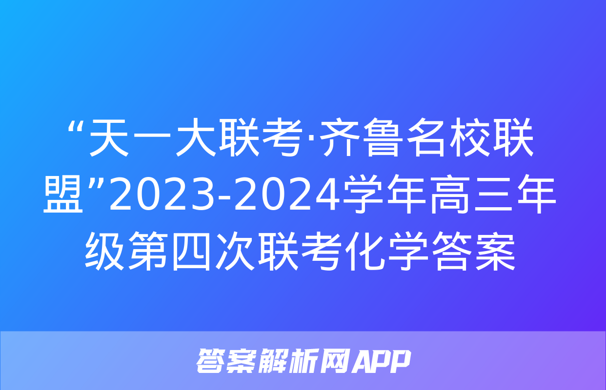 “天一大联考·齐鲁名校联盟”2023-2024学年高三年级第四次联考化学答案