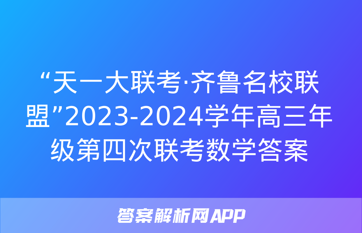 “天一大联考·齐鲁名校联盟”2023-2024学年高三年级第四次联考数学答案