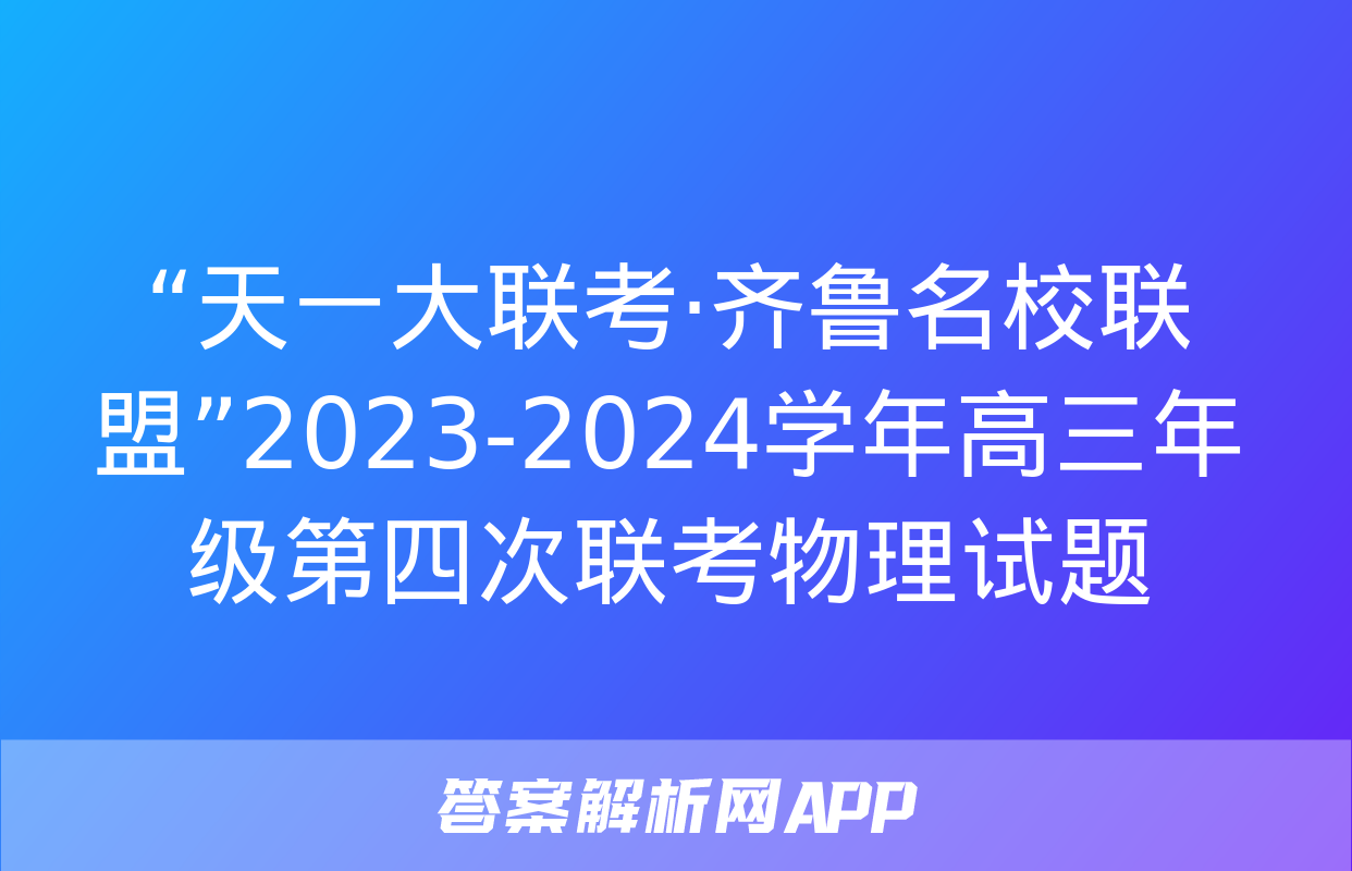 “天一大联考·齐鲁名校联盟”2023-2024学年高三年级第四次联考物理试题