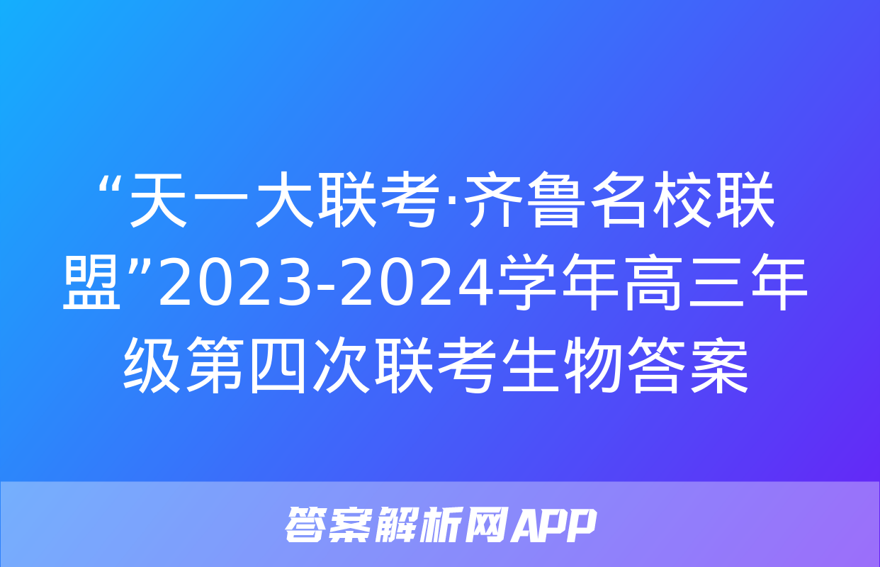 “天一大联考·齐鲁名校联盟”2023-2024学年高三年级第四次联考生物答案