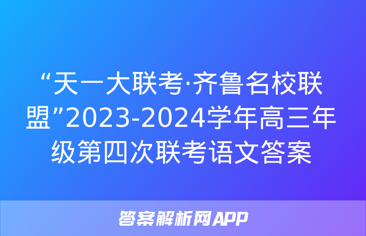 “天一大联考·齐鲁名校联盟”2023-2024学年高三年级第四次联考语文答案