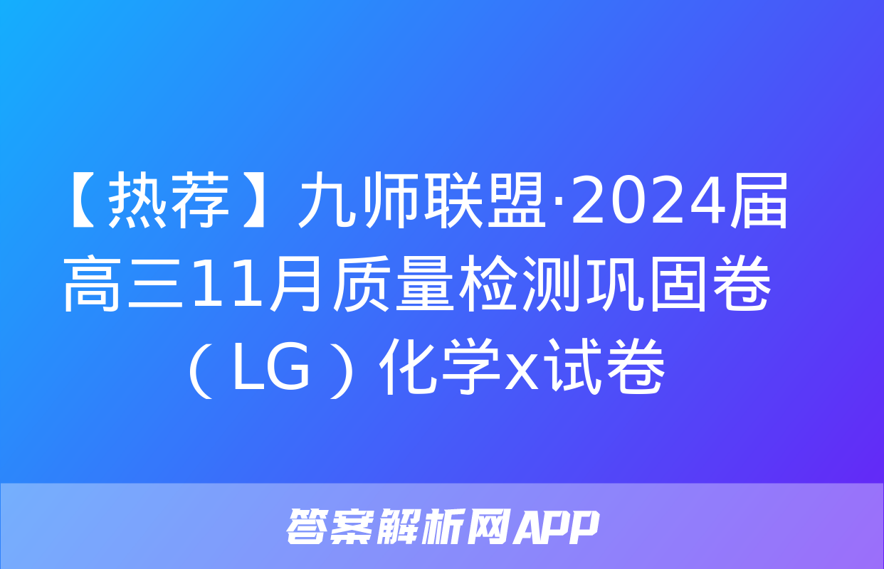 【热荐】九师联盟·2024届高三11月质量检测巩固卷（LG）化学x试卷