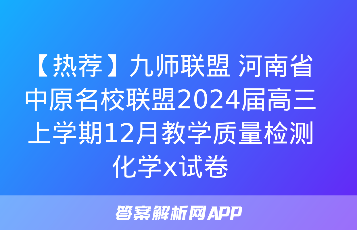 【热荐】九师联盟 河南省中原名校联盟2024届高三上学期12月教学质量检测化学x试卷