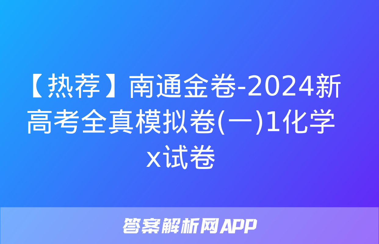 【热荐】南通金卷-2024新高考全真模拟卷(一)1化学x试卷