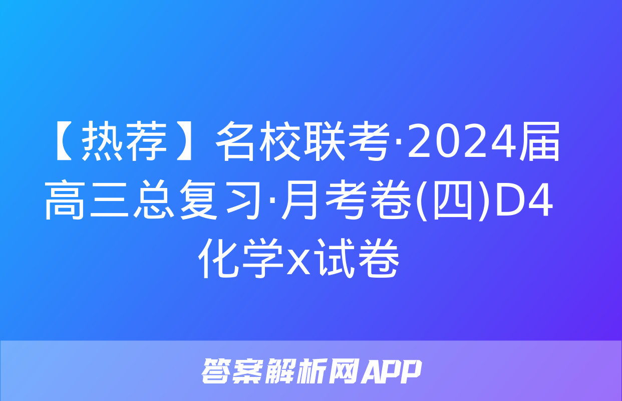 【热荐】名校联考·2024届高三总复习·月考卷(四)D4化学x试卷