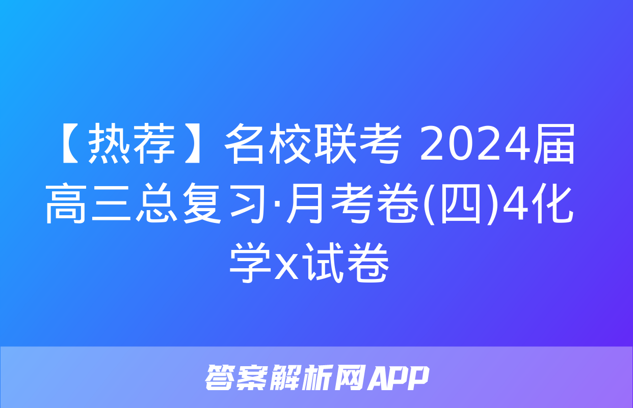 【热荐】名校联考 2024届高三总复习·月考卷(四)4化学x试卷