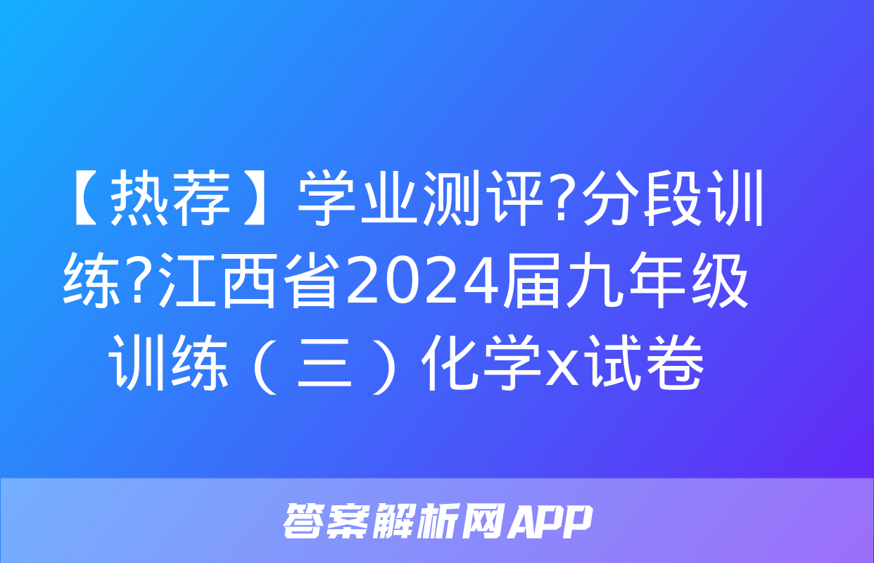 【热荐】学业测评?分段训练?江西省2024届九年级训练（三）化学x试卷